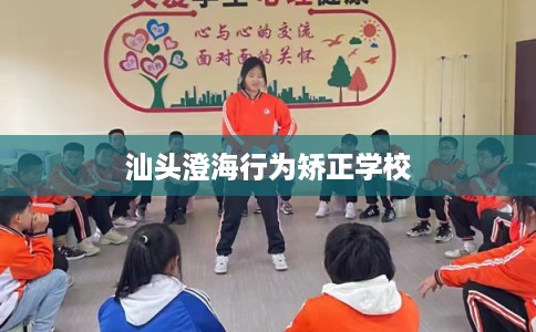 汕头澄海行为矫正学校 汕头澄海行为矫正学校