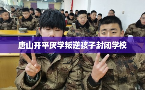 唐山开平厌学叛逆孩子封闭学校
