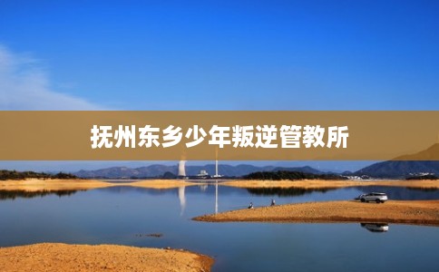 抚州东乡少年叛逆管教所 抚州东乡少年叛逆管教所