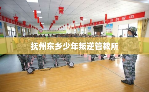 抚州东乡少年叛逆管教所 抚州东乡少年叛逆管教所