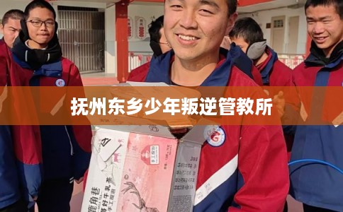 抚州东乡少年叛逆管教所 抚州东乡少年叛逆管教所