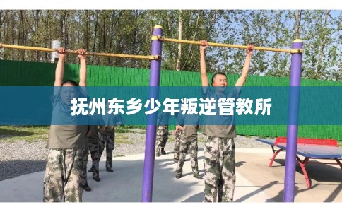 抚州东乡少年叛逆管教所