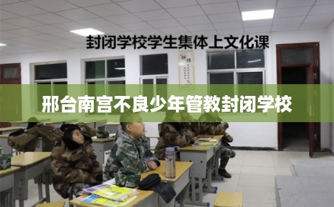 邢台南宫不良少年管教封闭学校