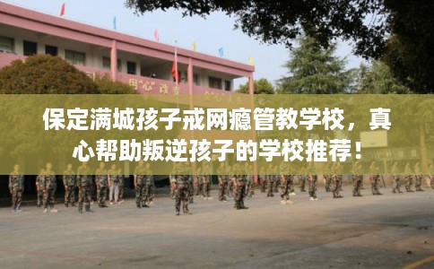 保定满城孩子戒网瘾管教学校，真心帮助叛逆孩子的学校推荐！