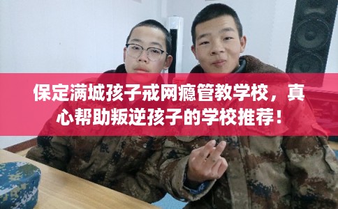 保定满城孩子戒网瘾管教学校，真心帮助叛逆孩子的学校推荐！