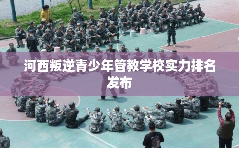 河西叛逆青少年管教学校实力排名发布