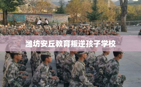 潍坊安丘教育叛逆孩子学校