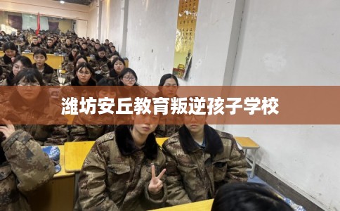 潍坊安丘教育叛逆孩子学校
