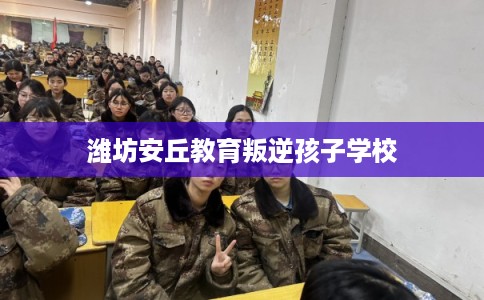 潍坊安丘教育叛逆孩子学校