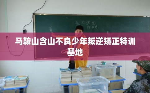 马鞍山含山不良少年叛逆矫正特训基地