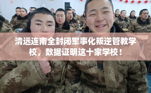 清远连南全封闭军事化叛逆管教学校，数据证明这十家学校！