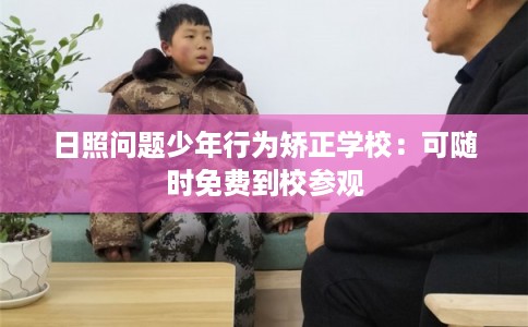 日照问题少年行为矫正学校：可随时免费到校参观