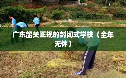 广东韶关正规的封闭式学校（全年无休）