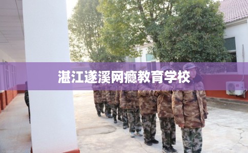 湛江遂溪网瘾教育学校 湛江遂溪网瘾教育学校