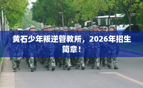 黄石少年叛逆管教所，2026年招生简章！
