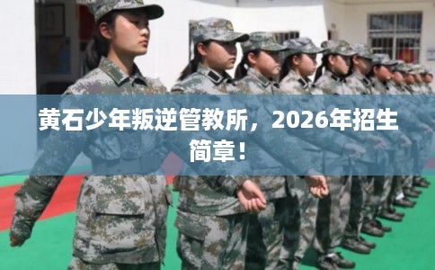 黄石少年叛逆管教所，2026年招生简章！
