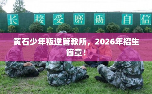黄石少年叛逆管教所，2026年招生简章！