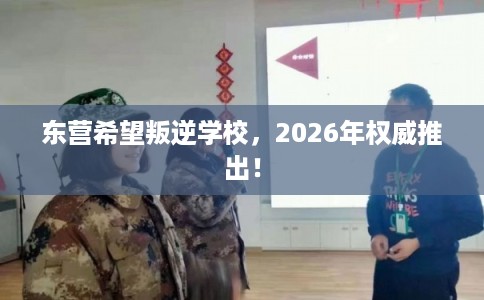 东营希望叛逆学校，2026年权威推出！