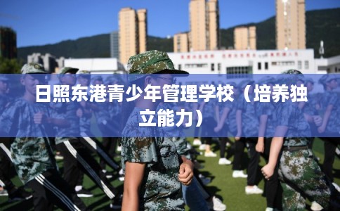 日照东港青少年管理学校(培养独立能力) 日照东港青少年管理学校(培养独立能力)