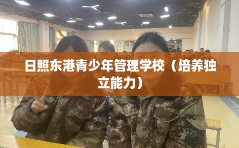 日照东港青少年管理学校(培养独立能力) 日照东港青少年管理学校(培养独立能力)