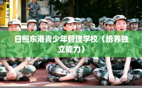日照东港青少年管理学校(培养独立能力) 日照东港青少年管理学校(培养独立能力)