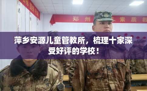 萍乡安源儿童管教所，梳理十家深受好评的学校！