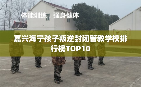 嘉兴海宁孩子叛逆封闭管教学校排行榜TOP10