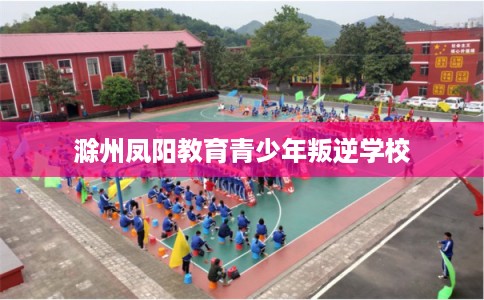 滁州凤阳教育青少年叛逆学校