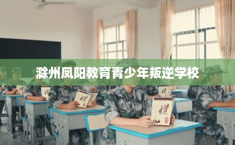 滁州凤阳教育青少年叛逆学校
