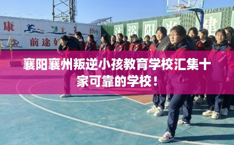 襄阳襄州叛逆小孩教育学校汇集十家可靠的学校！