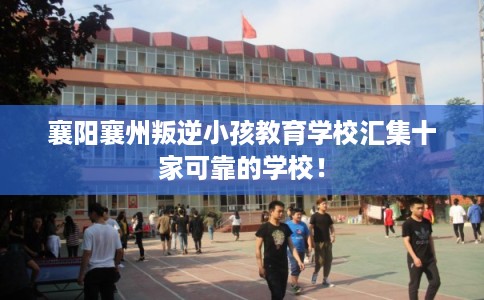 襄阳襄州叛逆小孩教育学校汇集十家可靠的学校！