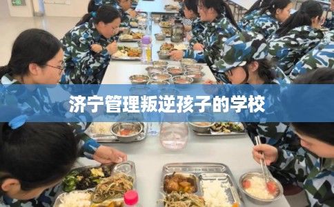 济宁管理叛逆孩子的学校