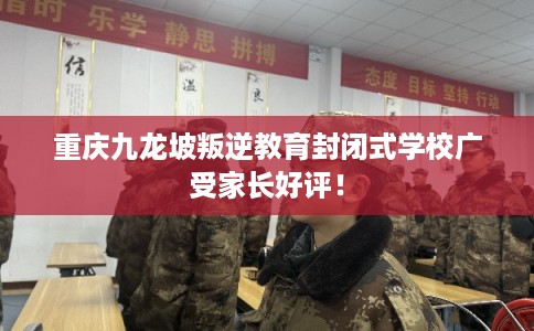 重庆九龙坡叛逆教育封闭式学校广受家长好评！