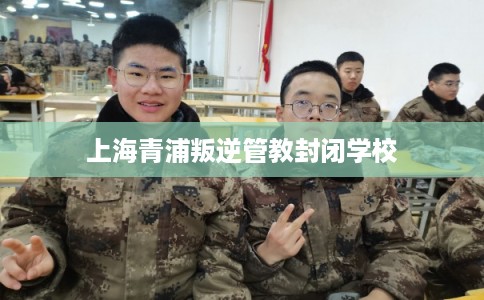 上海青浦叛逆管教封闭学校