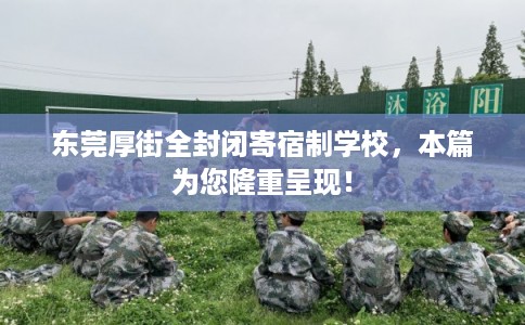 东莞厚街全封闭寄宿制学校，本篇为您隆重呈现！