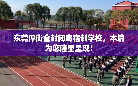 东莞厚街全封闭寄宿制学校，本篇为您隆重呈现！
