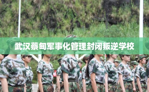 武汉蔡甸军事化管理封闭叛逆学校