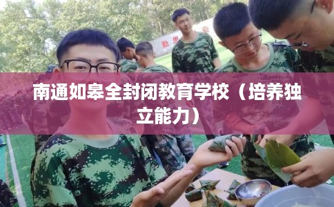 南通如皋全封闭教育学校(培养独立能力) 南通如皋全封闭教育学校(培养独立能力)