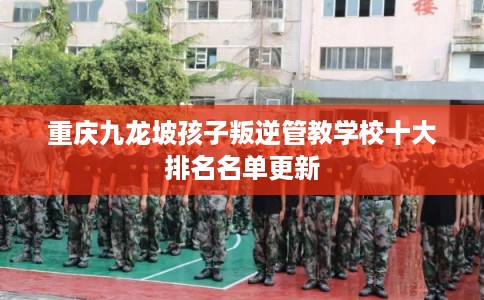重庆九龙坡孩子叛逆管教学校十大排名名单更新