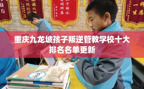 重庆九龙坡孩子叛逆管教学校十大排名名单更新