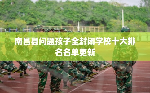 南昌县问题孩子全封闭学校十大排名名单更新