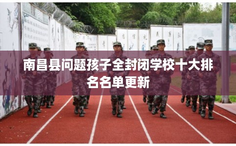 南昌县问题孩子全封闭学校十大排名名单更新