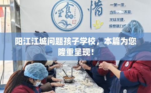 阳江江城问题孩子学校，本篇为您隆重呈现！