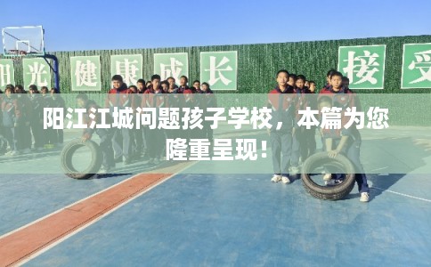 阳江江城问题孩子学校，本篇为您隆重呈现！