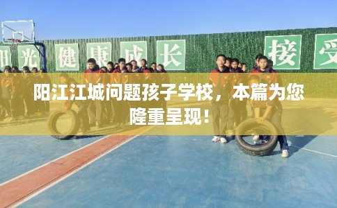 阳江江城问题孩子学校，本篇为您隆重呈现！