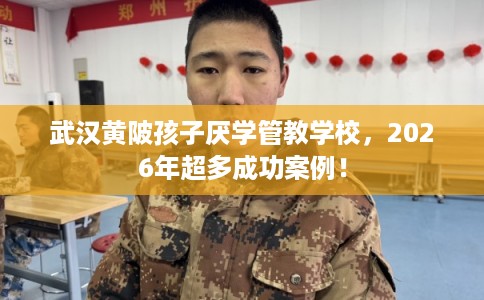 武汉黄陂孩子厌学管教学校，2026年超多成功案例！
