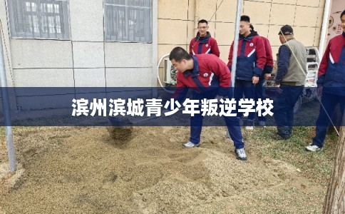 滨州滨城青少年叛逆学校