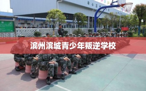 滨州滨城青少年叛逆学校