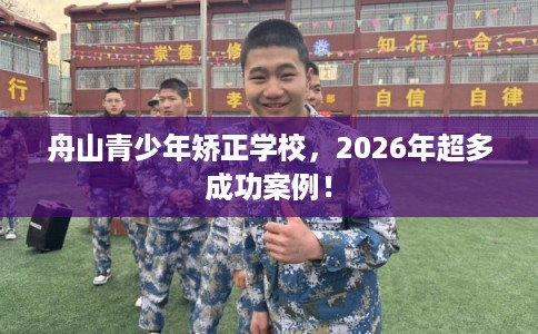 舟山青少年矫正学校，2026年超多成功案例！