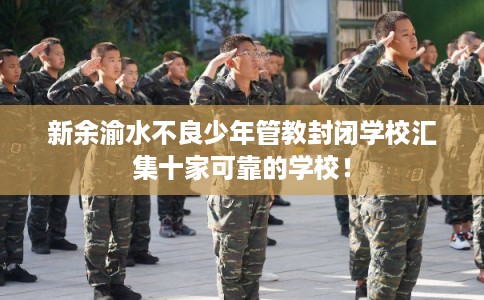新余渝水不良少年管教封闭学校汇集十家可靠的学校！